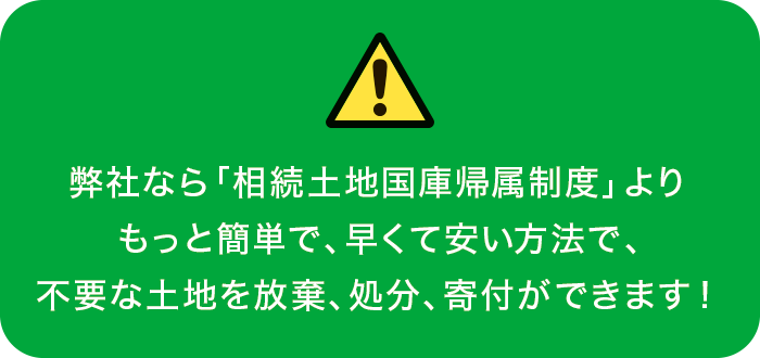 弊社なら「相続土地国庫帰属制度」よりもっと簡単で、早くて安い方法で、不要な土地を放棄、処分、寄付ができます! 弊社なら「相続土地国庫帰属制度」よりもっと簡単で、早くて安い方法で、不要な土地を放棄、処分、寄付ができます!